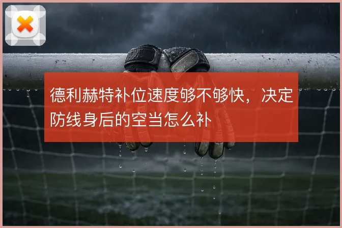 德利赫特补位速度够不够快,决定防线身后的空当怎么补