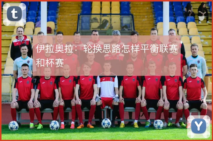 伊拉奥拉：轮换思路怎样平衡联赛和杯赛