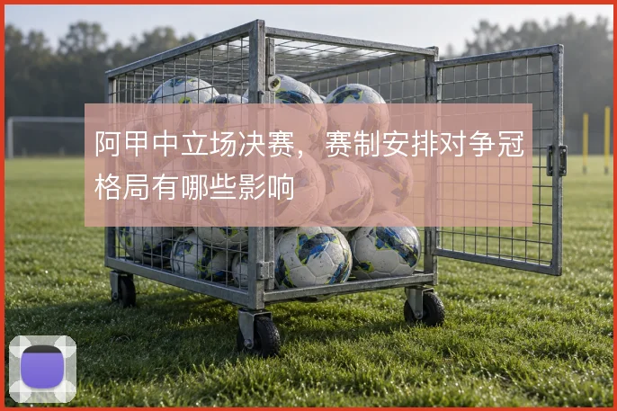 阿甲中立场决赛，赛制安排对争冠格局有哪些影响