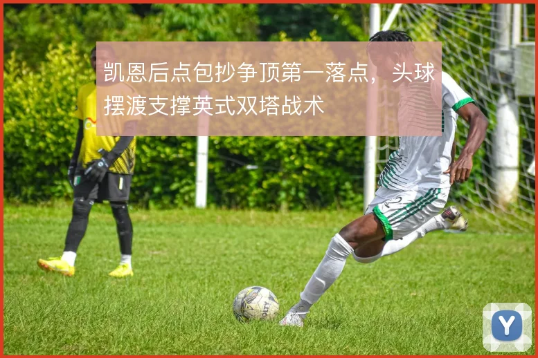 凯恩后点包抄争顶第一落点，头球摆渡支撑英式双塔战术