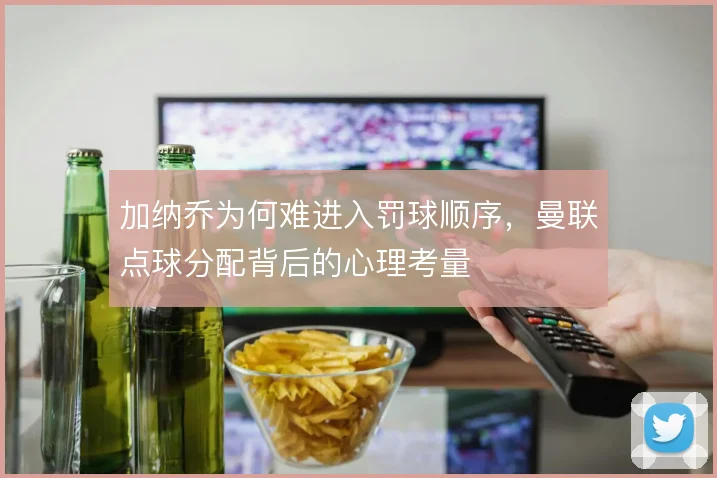 加纳乔为何难进入罚球顺序，曼联点球分配背后的心理考量