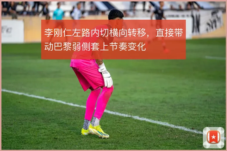 李刚仁左路内切横向转移，直接带动巴黎弱侧套上节奏变化
