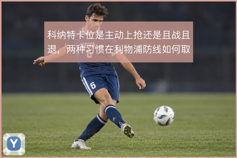 科纳特卡位是主动上抢还是且战且退，两种习惯在利物浦防线如何取舍