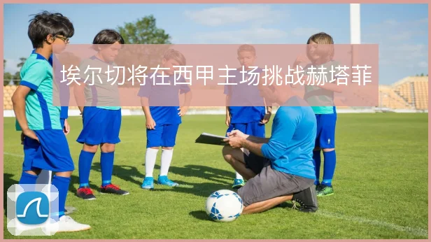 埃尔切将在西甲主场挑战赫塔菲