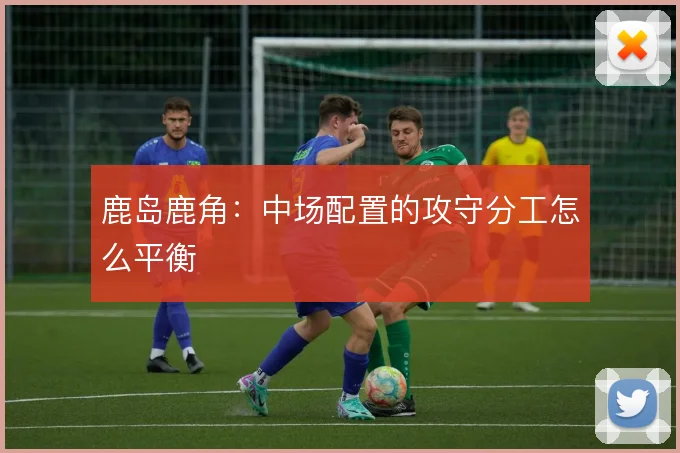 鹿岛鹿角:中场配置的攻守分工怎么平衡