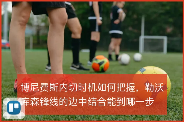 博尼费斯内切时机如何把握，勒沃库森锋线的边中结合能到哪一步