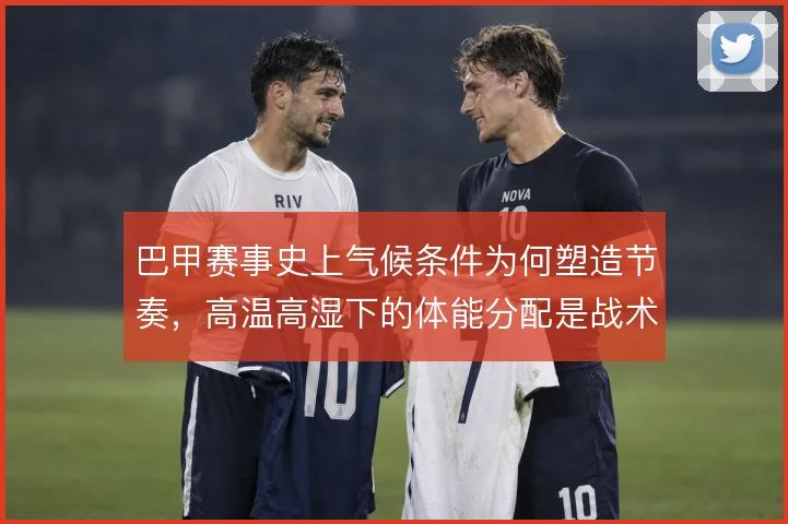 巴甲赛事史上气候条件为何塑造节奏，高温高湿下的体能分配是战术底色
