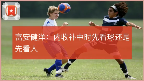 富安健洋：内收补中时先看球还是先看人