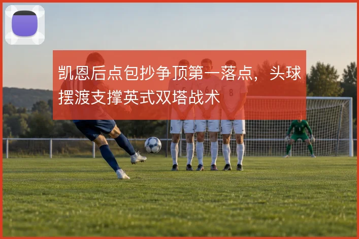 凯恩后点包抄争顶第一落点，头球摆渡支撑英式双塔战术