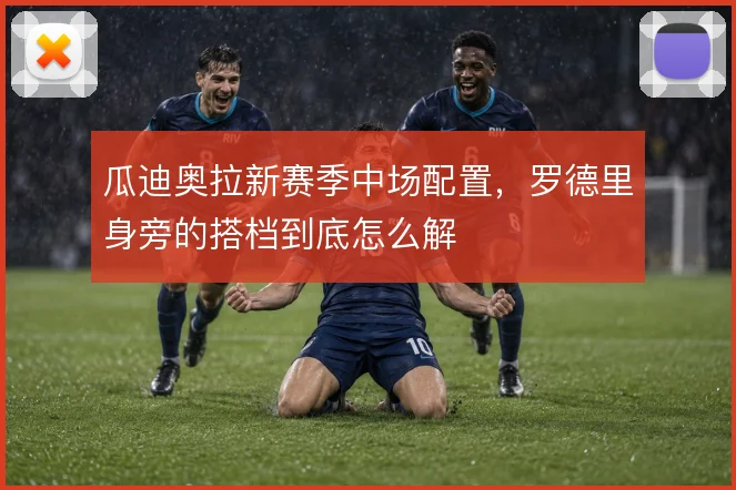 瓜迪奥拉新赛季中场配置,罗德里身旁的搭档到底怎么解