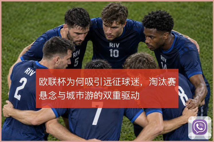 欧联杯为何吸引远征球迷，淘汰赛悬念与城市游的双重驱动