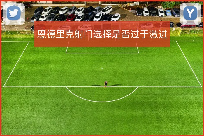 恩德里克射门选择是否过于激进