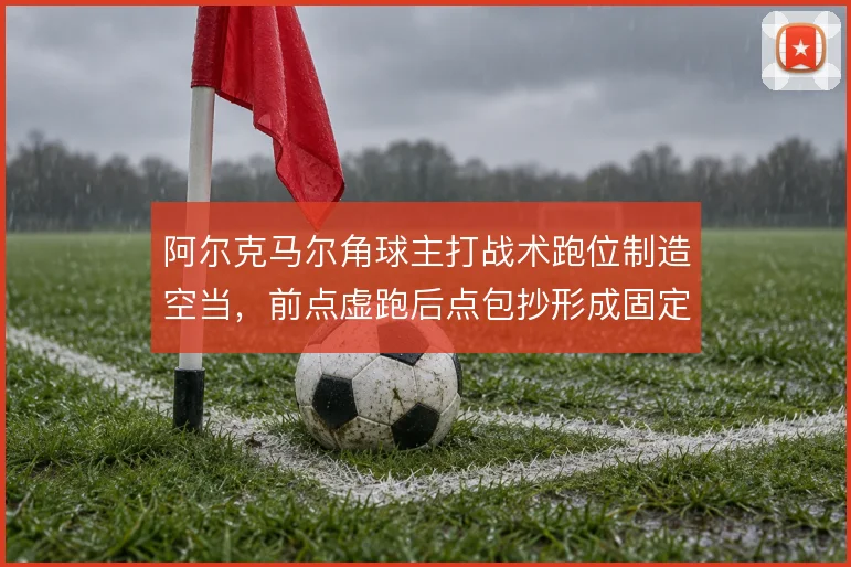 阿尔克马尔角球主打战术跑位制造空当，前点虚跑后点包抄形成固定套路