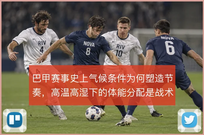 巴甲赛事史上气候条件为何塑造节奏，高温高湿下的体能分配是战术底色