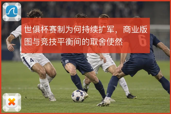 世俱杯赛制为何持续扩军，商业版图与竞技平衡间的取舍使然