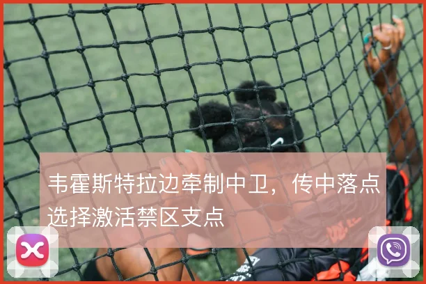 韦霍斯特拉边牵制中卫，传中落点选择激活禁区支点