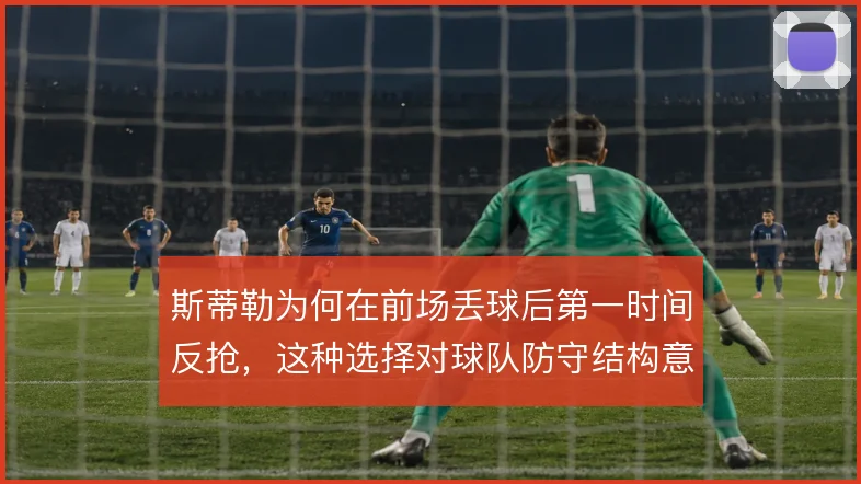 斯蒂勒为何在前场丢球后第一时间反抢，这种选择对球队防守结构意味着什么