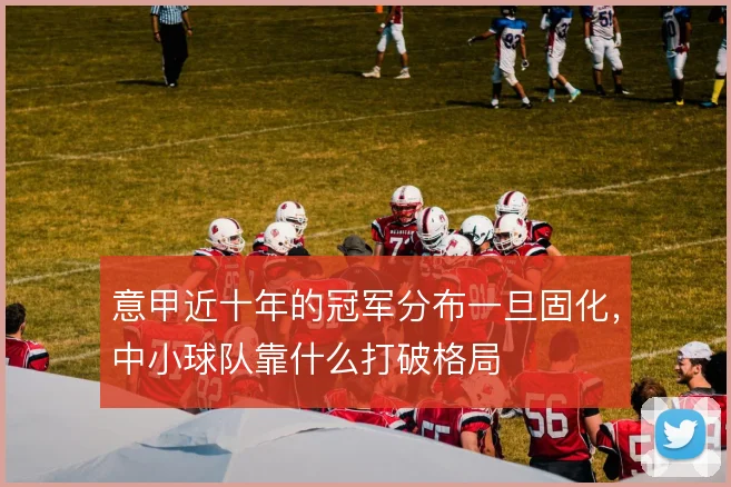 意甲近十年的冠军分布一旦固化，中小球队靠什么打破格局