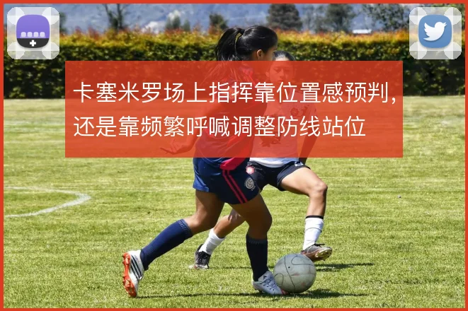 卡塞米罗场上指挥靠位置感预判，还是靠频繁呼喊调整防线站位