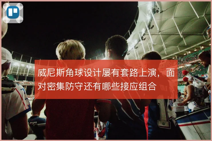 威尼斯角球设计屡有套路上演，面对密集防守还有哪些接应组合
