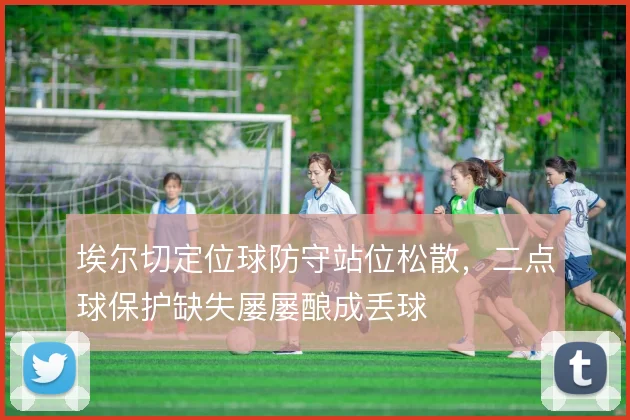 埃尔切定位球防守站位松散，二点球保护缺失屡屡酿成丢球