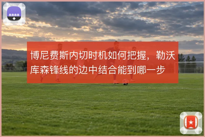 博尼费斯内切时机如何把握，勒沃库森锋线的边中结合能到哪一步