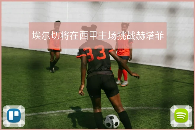 埃尔切将在西甲主场挑战赫塔菲