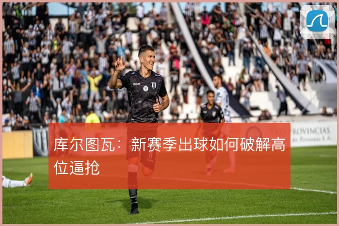 库尔图瓦：新赛季出球如何破解高位逼抢