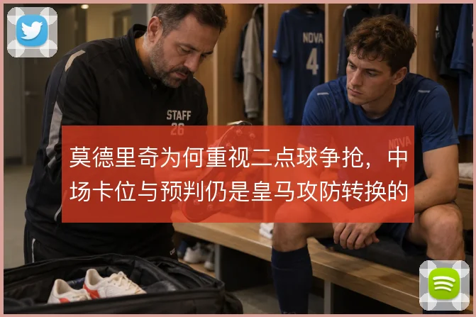 莫德里奇为何重视二点球争抢，中场卡位与预判仍是皇马攻防转换的起点
