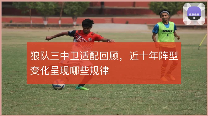 狼队三中卫适配回顾，近十年阵型变化呈现哪些规律