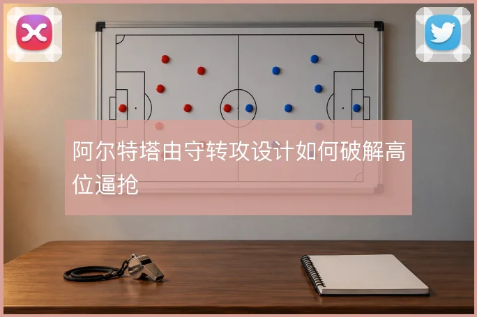 阿尔特塔由守转攻设计如何破解高位逼抢