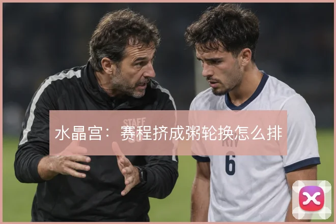 水晶宫：赛程挤成粥轮换怎么排