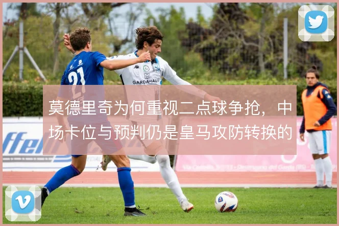 莫德里奇为何重视二点球争抢，中场卡位与预判仍是皇马攻防转换的起点