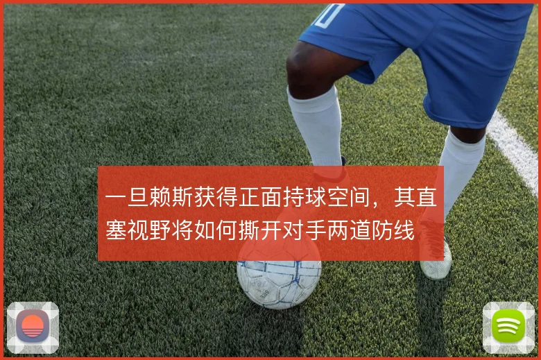 一旦赖斯获得正面持球空间，其直塞视野将如何撕开对手两道防线