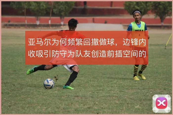 亚马尔为何频繁回撤做球，边锋内收吸引防守为队友创造前插空间的原因