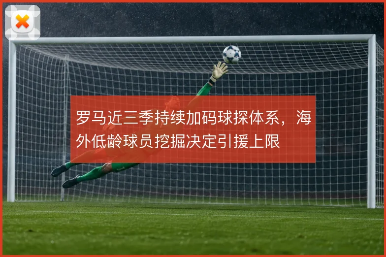 罗马近三季持续加码球探体系，海外低龄球员挖掘决定引援上限