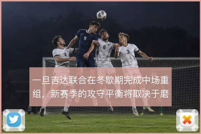 一旦吉达联合在冬歇期完成中场重组，新赛季的攻守平衡将取决于磨合速度