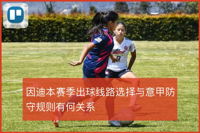 因迪本赛季出球线路选择与意甲防守规则有何关系