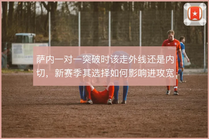 萨内一对一突破时该走外线还是内切，新赛季其选择如何影响进攻宽度