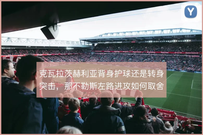 克瓦拉茨赫利亚背身护球还是转身突击，那不勒斯左路进攻如何取舍