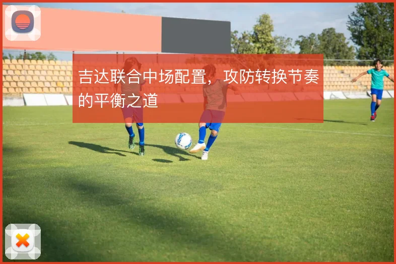 吉达联合中场配置，攻防转换节奏的平衡之道