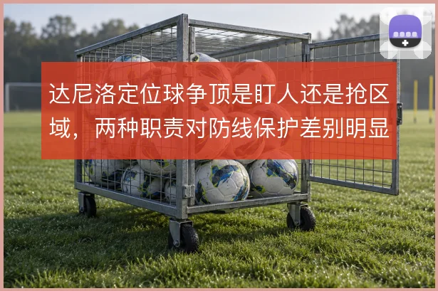 达尼洛定位球争顶是盯人还是抢区域,两种职责对防线保护差别明显