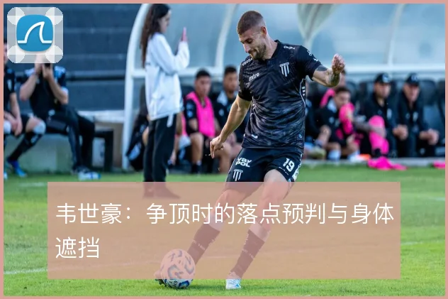 韦世豪：争顶时的落点预判与身体遮挡