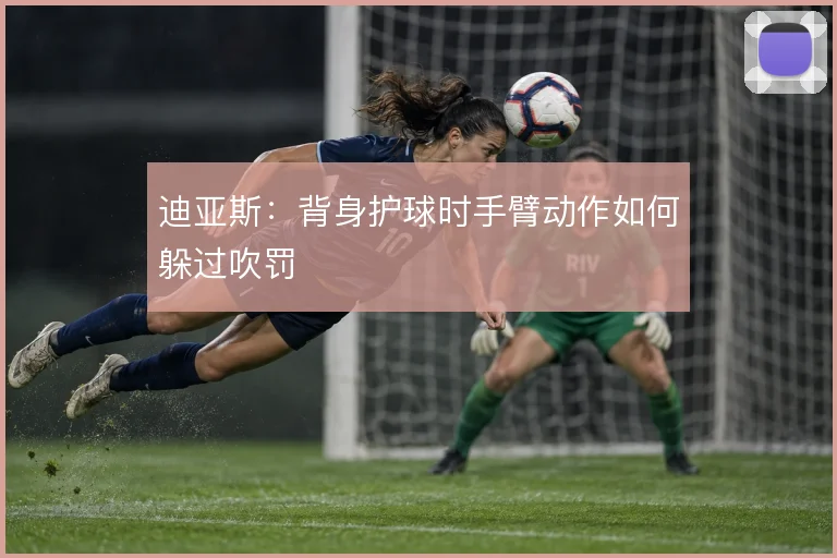 迪亚斯：背身护球时手臂动作如何躲过吹罚