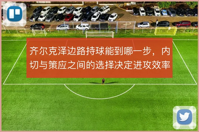 齐尔克泽边路持球能到哪一步，内切与策应之间的选择决定进攻效率