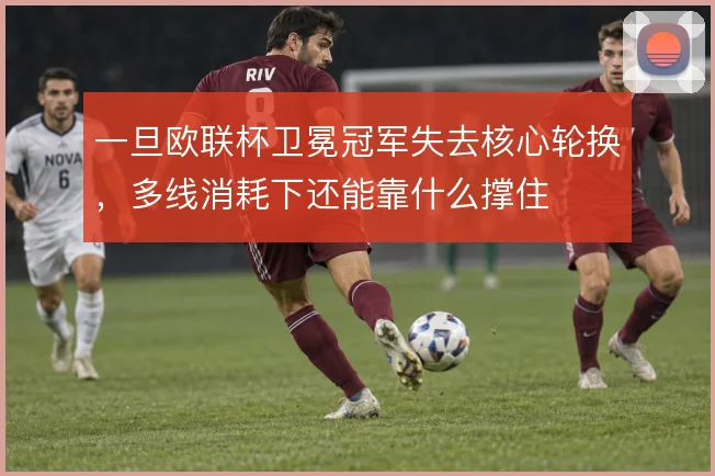 一旦欧联杯卫冕冠军失去核心轮换，多线消耗下还能靠什么撑住