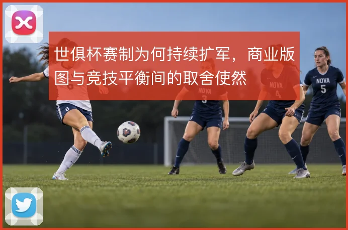 世俱杯赛制为何持续扩军，商业版图与竞技平衡间的取舍使然