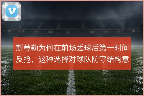 斯蒂勒为何在前场丢球后第一时间反抢，这种选择对球队防守结构意味着什么