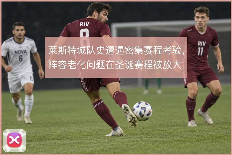 莱斯特城队史遭遇密集赛程考验，阵容老化问题在圣诞赛程被放大