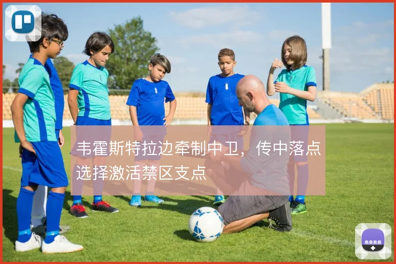 韦霍斯特拉边牵制中卫，传中落点选择激活禁区支点